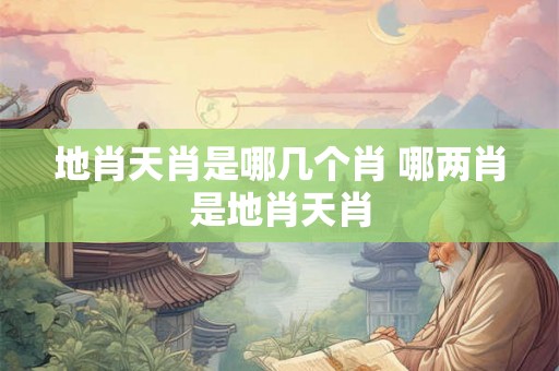 地肖天肖是哪几个肖 哪两肖是地肖天肖 地肖天肖是哪几个肖 哪两肖是地肖天肖