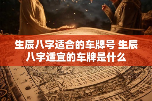 生辰八字适合的车牌号 生辰八字适宜的车牌是什么 生辰八字适合的车牌号 生辰八字适宜的车牌是什么