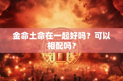 金命土命在一起好吗？可以相配吗？