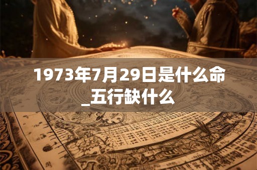 1973年7月29日是什么命_五行缺什么