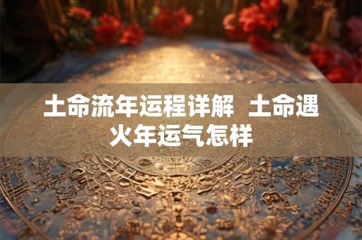 土命流年运程详解 土命遇火年运气怎样 土命流年运程详解 土命遇火年运气怎样
