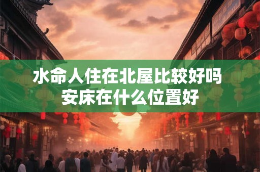 水命人住在北屋比较好吗 安床在什么位置好