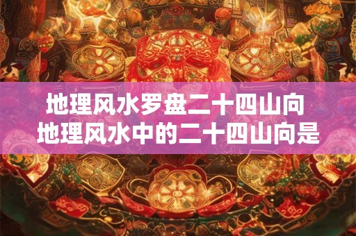 地理风水罗盘二十四山向 地理风水中的二十四山向是什么
