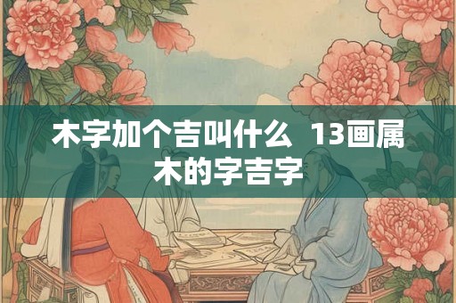 木字加个吉叫什么  13画属木的字吉字
