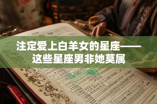 注定爱上白羊女的星座——这些星座男非她莫属
