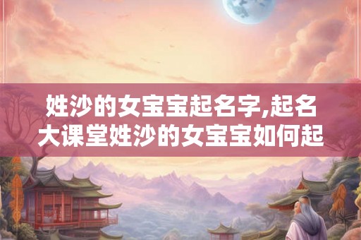 姓沙的女宝宝起名字,起名大课堂姓沙的女宝宝如何起名? 姓沙的女宝宝起名字,起名大课堂姓沙的女宝宝如何起名?