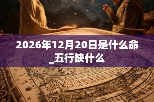 2026年12月20日是什么命_五行缺什么