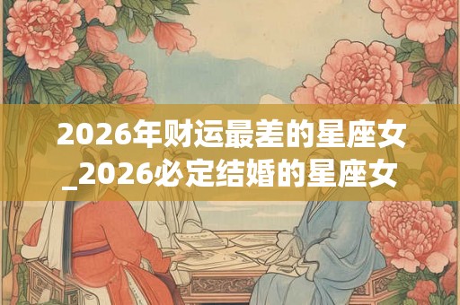 2026年财运最差的星座女_2026必定结婚的星座女
