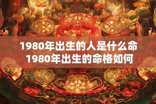 1980年出生的人是什么命 1980年出生的命格如何