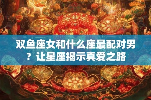双鱼座女和什么座最配对男？让星座揭示真爱之路