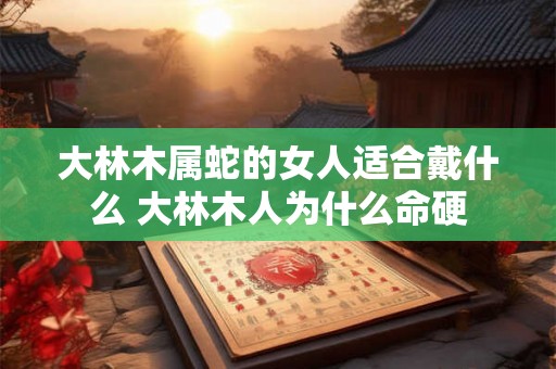 大林木属蛇的女人适合戴什么 大林木人为什么命硬