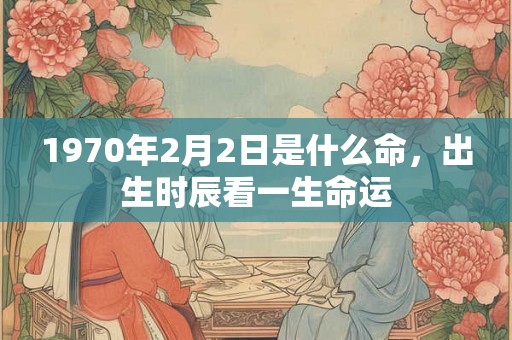 1970年2月2日是什么命，出生时辰看一生命运