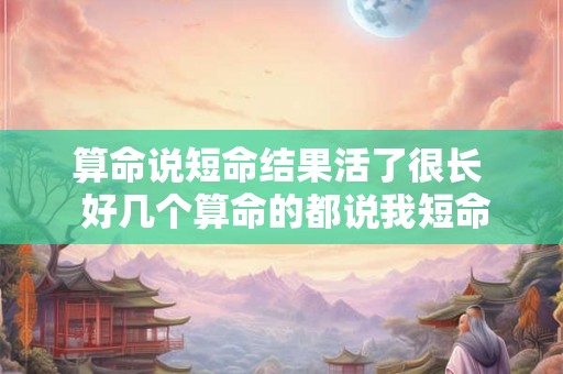 算命说短命结果活了很长  好几个算命的都说我短命