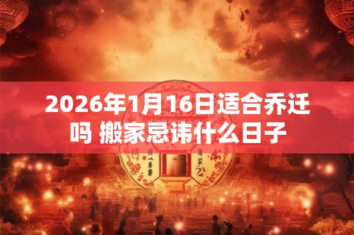 2026年1月16日适合乔迁吗 搬家忌讳什么日子 2026年1月16日适合乔迁吗 搬家忌讳什么日子
