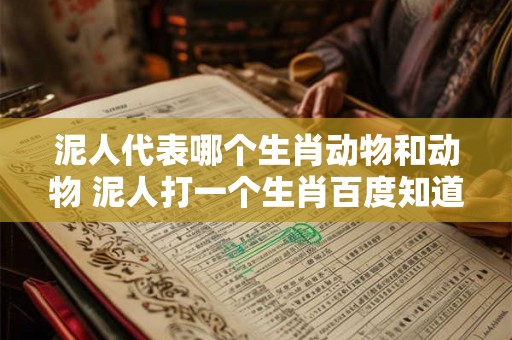 泥人代表哪个生肖动物和动物 泥人打一个生肖百度知道