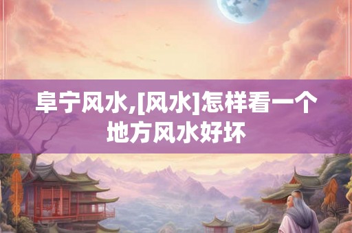 阜宁风水,[风水]怎样看一个地方风水好坏