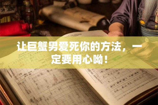 让巨蟹男爱死你的方法，一定要用心呦！