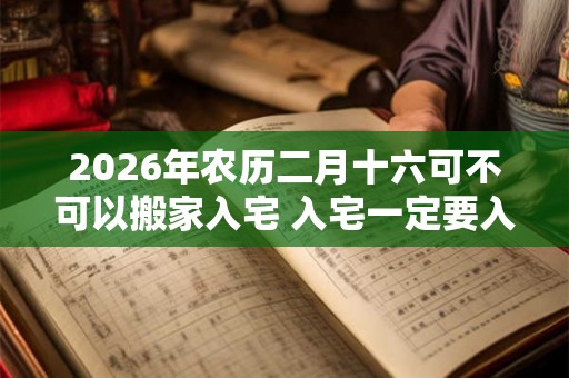 2026年农历二月十六可不可以搬家入宅 入宅一定要入住吗