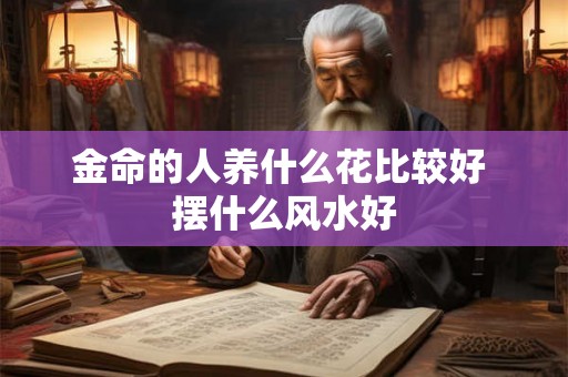 金命的人养什么花比较好 摆什么风水好