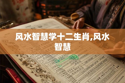 风水智慧学十二生肖,风水智慧