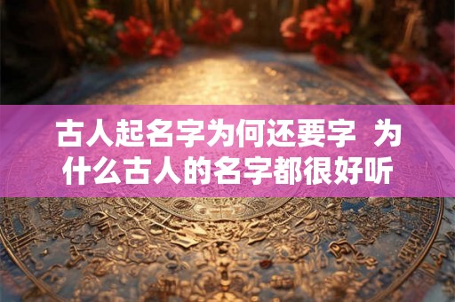 古人起名字为何还要字  为什么古人的名字都很好听