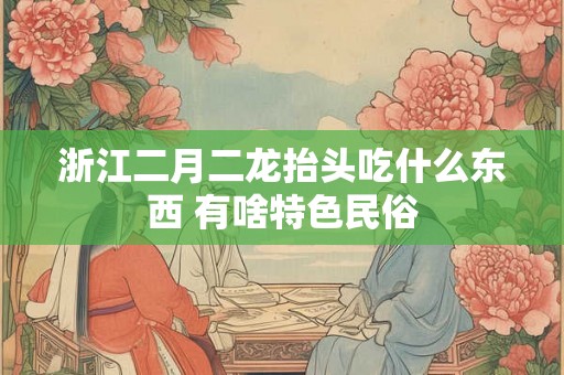 浙江二月二龙抬头吃什么东西 有啥特色民俗