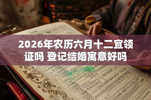 2026年农历六月十二宜领证吗 登记结婚寓意好吗