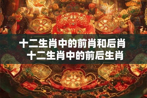 十二生肖中的前肖和后肖  十二生肖中的前后生肖