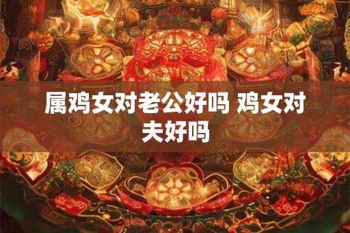 属鸡女对老公好吗 鸡女对夫好吗