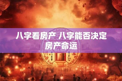 八字看房产 八字能否决定房产命运 八字看房产 八字能否决定房产命运