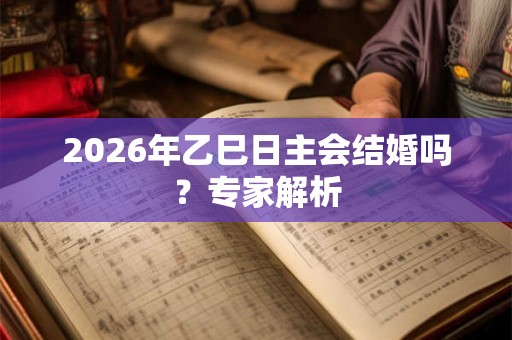 2026年乙巳日主会结婚吗？专家解析