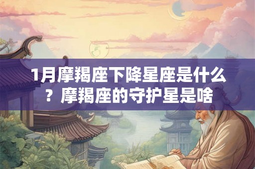 1月摩羯座下降星座是什么？摩羯座的守护星是啥