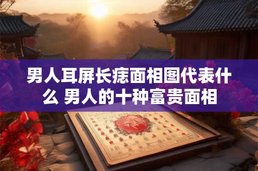 男人耳屏长痣面相图代表什么 男人的十种富贵面相