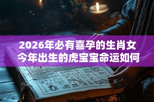 2026年必有喜孕的生肖女 今年出生的虎宝宝命运如何