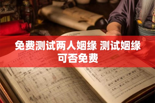 免费测试两人姻缘 测试姻缘可否免费 免费测试两人姻缘 测试姻缘可否免费