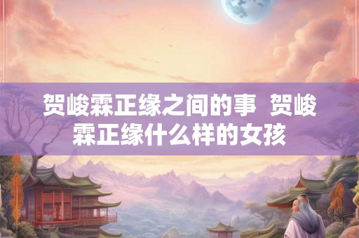 贺峻霖正缘之间的事  贺峻霖正缘什么样的女孩