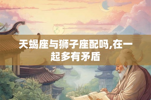 天蝎座与狮子座配吗,在一起多有矛盾