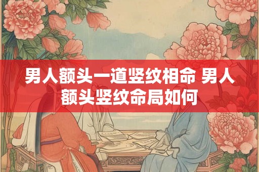 男人额头一道竖纹相命 男人额头竖纹命局如何
