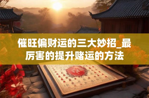 催旺偏财运的三大妙招_最厉害的提升赌运的方法
