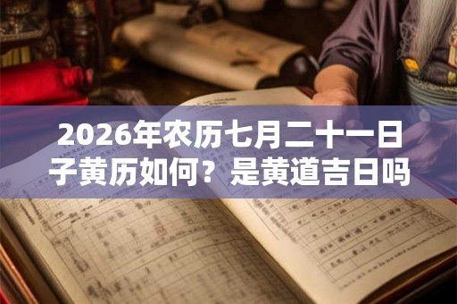 2026年农历七月二十一日子黄历如何?是黄道吉日吗? 2026年农历七月二十一日子黄历如何?是黄道吉日吗?