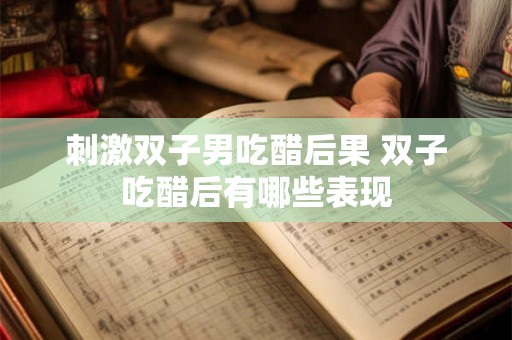 刺激双子男吃醋后果 双子吃醋后有哪些表现