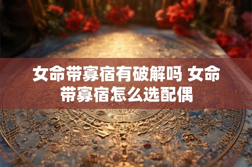 女命带寡宿有破解吗 女命带寡宿怎么选配偶
