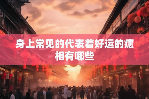 身上常见的代表着好运的痣相有哪些