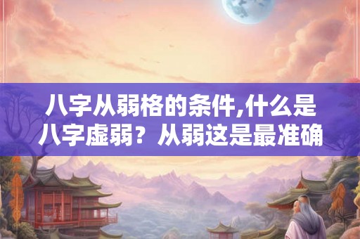 八字从弱格的条件,什么是八字虚弱?从弱这是最准确的! 八字从弱格的条件,什么是八字虚弱?从弱这是最准确的!