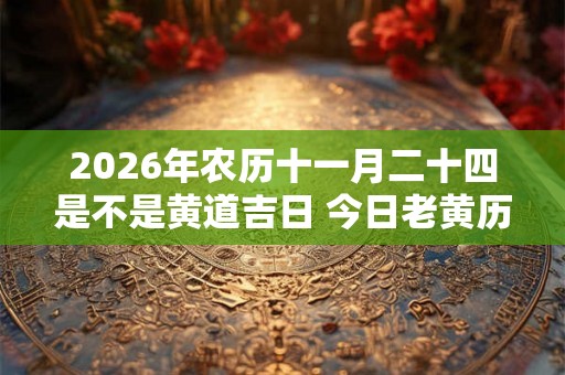 2026年农历十一月二十四是不是黄道吉日 今日老黄历如何