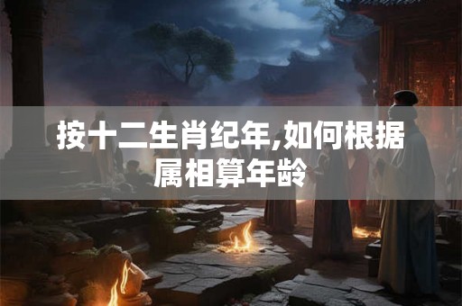 按十二生肖纪年,如何根据属相算年龄