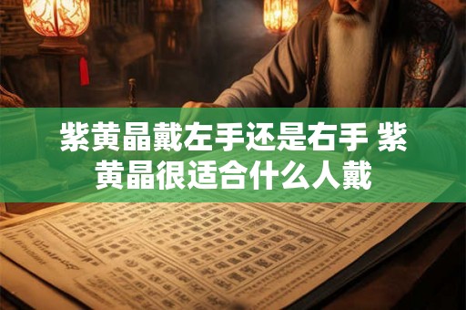 紫黄晶戴左手还是右手 紫黄晶很适合什么人戴 紫黄晶戴左手还是右手 紫黄晶很适合什么人戴