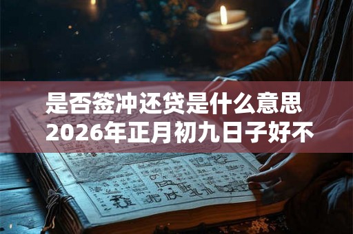 是否签冲还贷是什么意思  2026年正月初九日子好不好