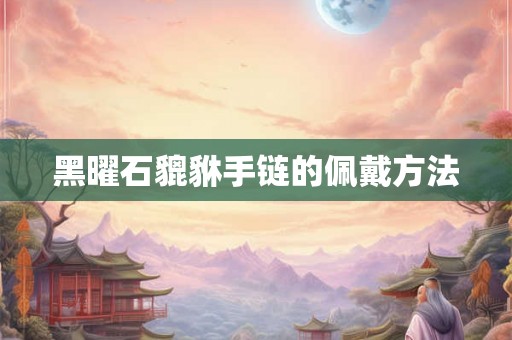 黑曜石貔貅手链的佩戴方法