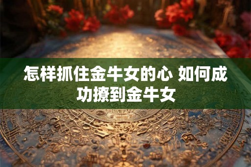 怎样抓住金牛女的心 如何成功撩到金牛女